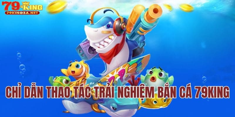 Chỉ dẫn thao tác trải nghiệm bắn cá 79King