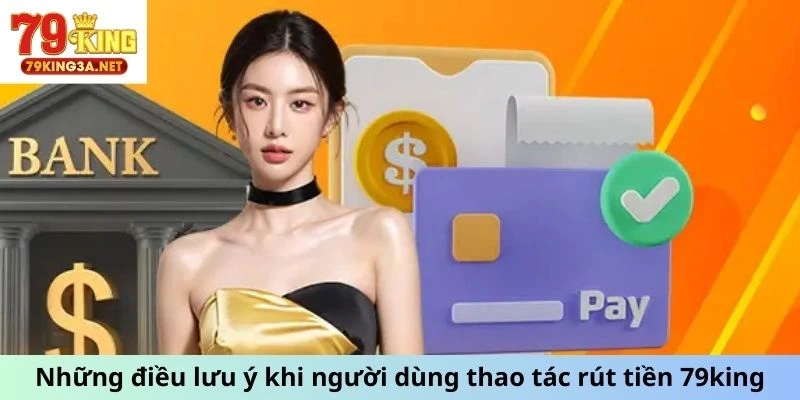 Những điều lưu ý khi người dùng thao tác rút tiền 79king